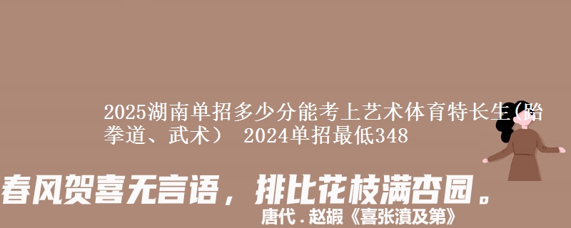 2025湖南單招多少分能考上藝術(shù)體育特長生(跆拳道、武術(shù)） 2024單招最低348