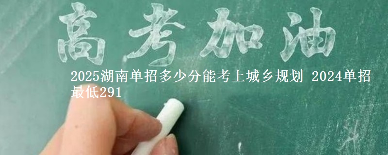 2025湖南單招多少分能考上城鄉(xiāng)規(guī)劃 2024單招最低291