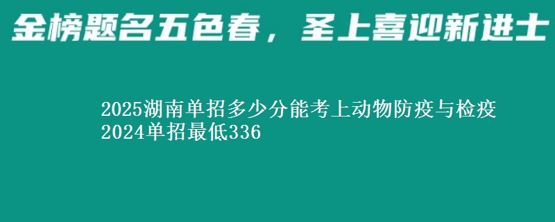2025湖南單招多少分能考上動物防疫與檢疫 2024單招最低336
