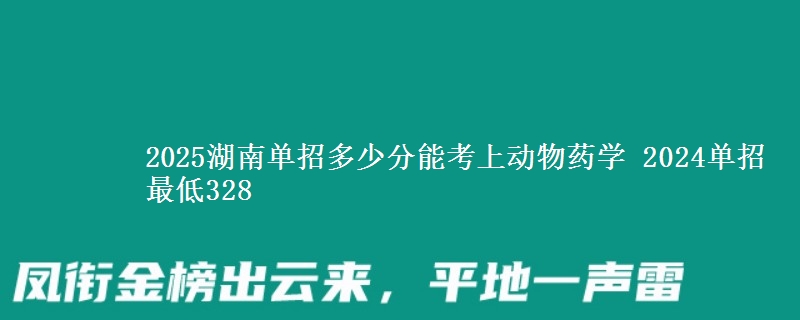 2025湖南單招多少分能考上動物藥學(xué) 2024單招最低328