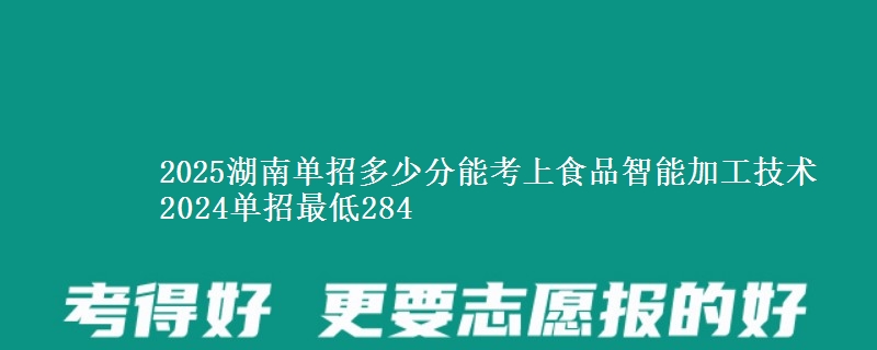 2025湖南單招多少分能考上食品智能加工技術(shù) 2024單招最低284