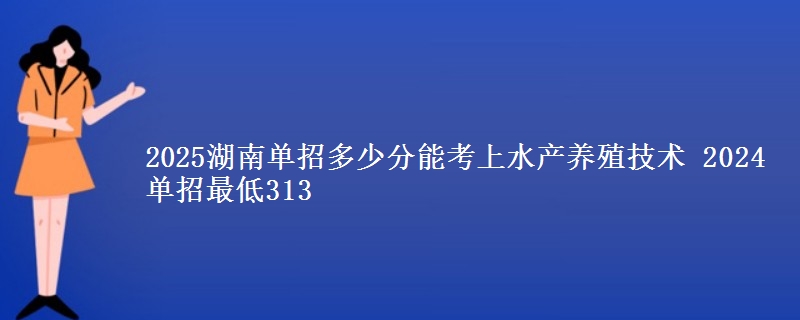 2025湖南單招多少分能考上水產(chǎn)養(yǎng)殖技術(shù) 2024單招最低313