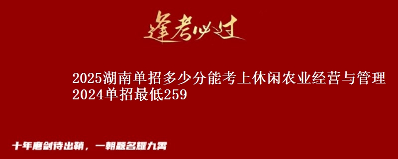 2025湖南單招多少分能考上休閑農(nóng)業(yè)經(jīng)營與管理 2024單招最低259