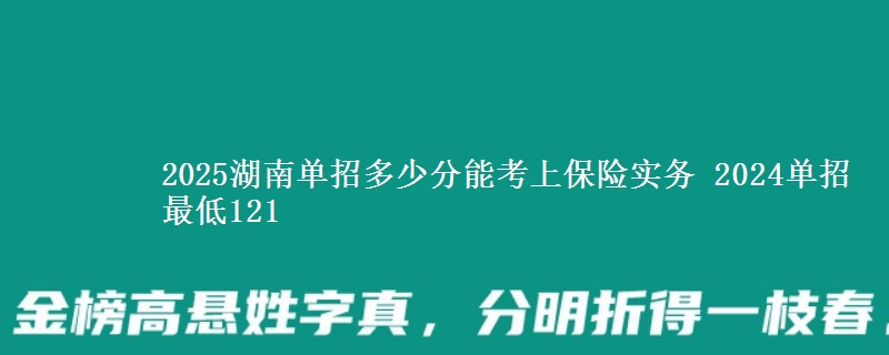 2025湖南單招多少分能考上保險實務(wù) 2024單招最低121
