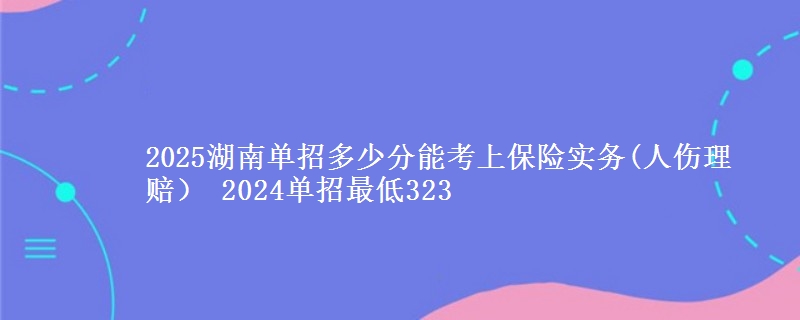 2025湖南單招多少分能考上保險實務(wù)(人傷理賠） 2024單招最低323
