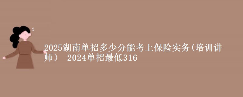 2025湖南單招多少分能考上保險實務(wù)(培訓講師） 2024單招最低316