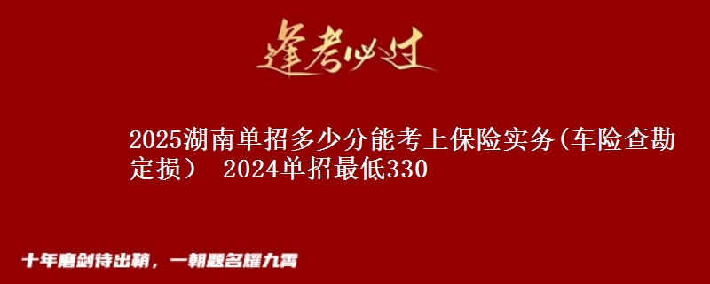 2025湖南單招多少分能考上保險實務(wù)(車險查勘定損） 2024單招最低330