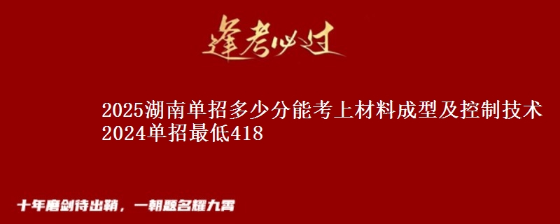 2025湖南單招多少分能考上材料成型及控制技術(shù) 2024單招最低418