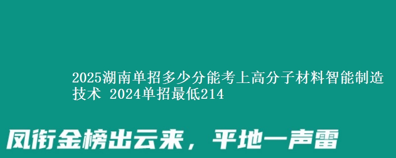 2025湖南單招多少分能考上高分子材料智能制造技術(shù) 2024單招最低214