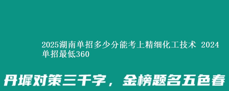 2025湖南單招多少分能考上精細(xì)化工技術(shù) 2024單招最低360