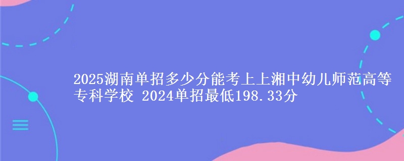 2025湖南單招多少分能考上上湘中幼兒師范高等專科學(xué)校 2024單招最低198.33分