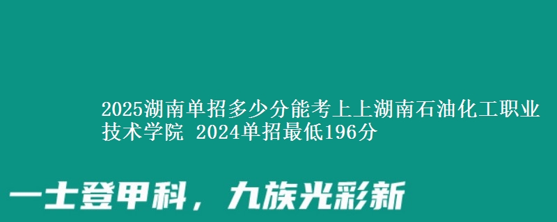 2025湖南單招多少分能考上上湖南石油化工職業(yè)技術(shù)學院 2024單招最低196分