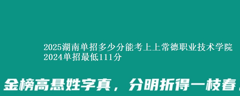 2025湖南單招多少分能考上上常德職業(yè)技術(shù)學院 2024單招最低111分