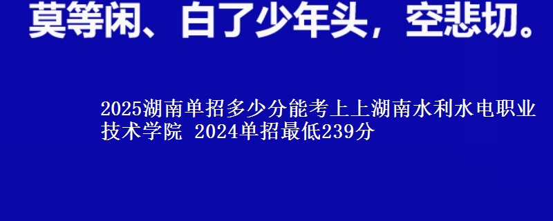 2025湖南單招多少分能考上上湖南水利水電職業(yè)技術(shù)學院 2024單招最低239分