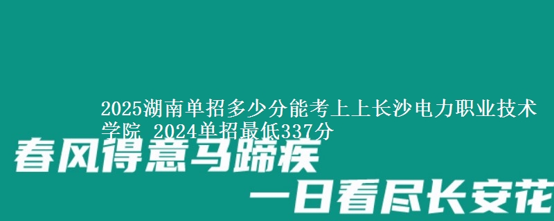 2025湖南單招多少分能考上上長沙電力職業(yè)技術(shù)學院 2024單招最低337分