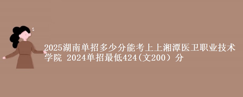 2025湖南單招多少分能考上上湘潭醫(yī)衛(wèi)職業(yè)技術(shù)學(xué)院 2024單招最低424(文200）分