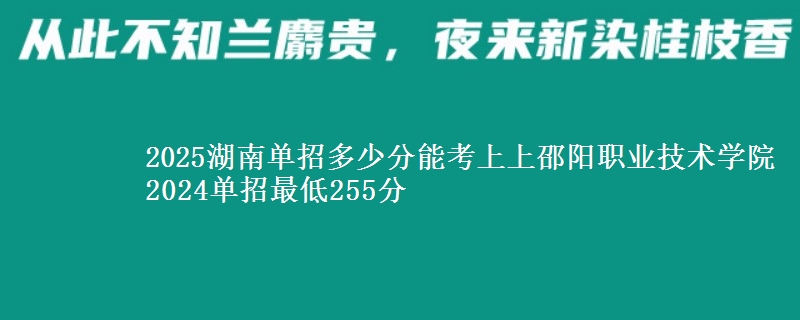 2025湖南單招多少分能考上上邵陽(yáng)職業(yè)技術(shù)學(xué)院 2024單招最低255分