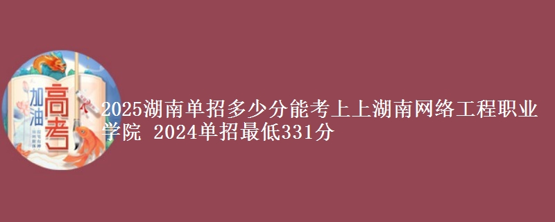 2025湖南單招多少分能考上上湖南網(wǎng)絡(luò)工程職業(yè)學(xué)院 2024單招最低331分