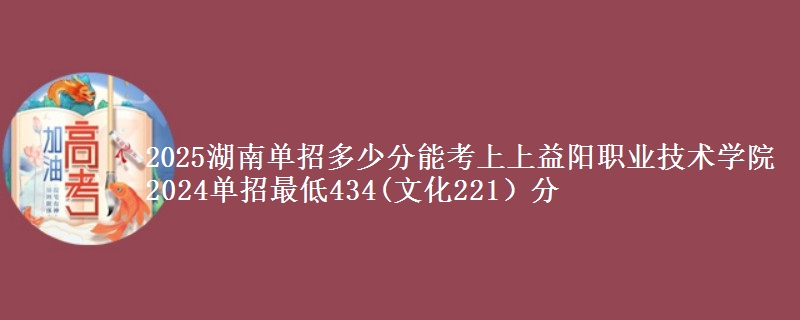 2025湖南單招多少分能考上上益陽(yáng)職業(yè)技術(shù)學(xué)院 2024單招最低434(文化221）分