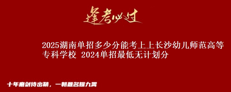 2025湖南單招多少分能考上上長(zhǎng)沙幼兒師范高等專(zhuān)科學(xué)校 2024單招最低無(wú)計(jì)劃分