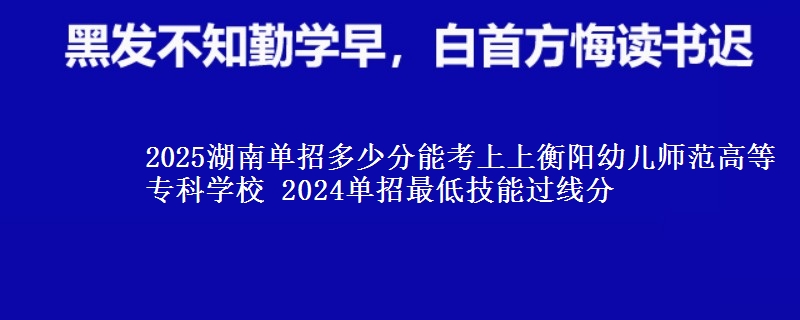 2025湖南單招多少分能考上上衡陽(yáng)幼兒師范高等專(zhuān)科學(xué)校 2024單招最低技能過(guò)線分