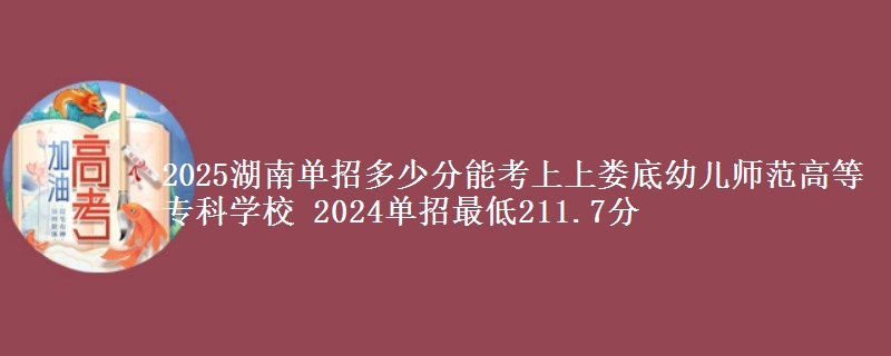 2025湖南單招多少分能考上上婁底幼兒師范高等專(zhuān)科學(xué)校 2024單招最低211.7分