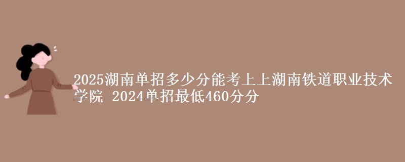 2025湖南單招多少分能考上上湖南鐵道職業(yè)技術(shù)學(xué)院 2024單招最低460分分