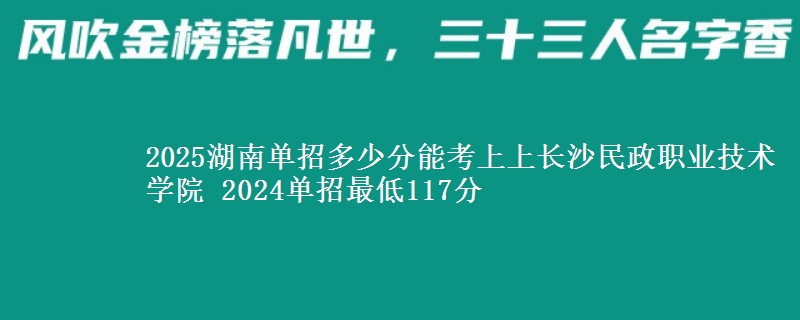 2025湖南單招多少分能考上上長(zhǎng)沙民政職業(yè)技術(shù)學(xué)院 2024單招最低117分