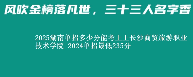 2025湖南單招多少分能考上上長沙商貿(mào)旅游職業(yè)技術學院 2024單招最低235分