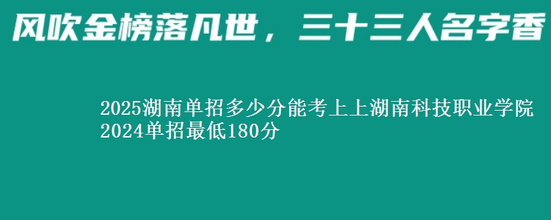2025湖南單招多少分能考上上湖南科技職業(yè)學院 2024單招最低180分