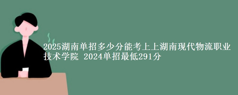2025湖南單招多少分能考上上湖南現(xiàn)代物流職業(yè)技術學院 2024單招最低291分