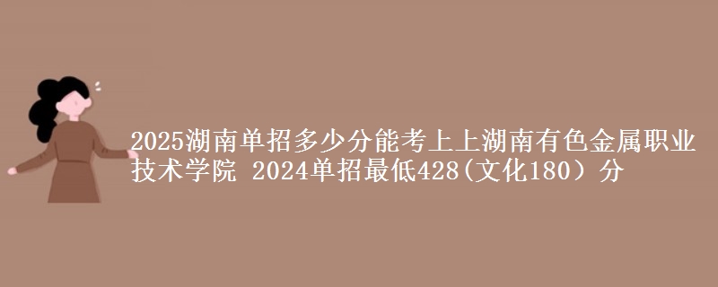 2025湖南單招多少分能考上上湖南有色金屬職業(yè)技術學院 2024單招最低428(文化180）分