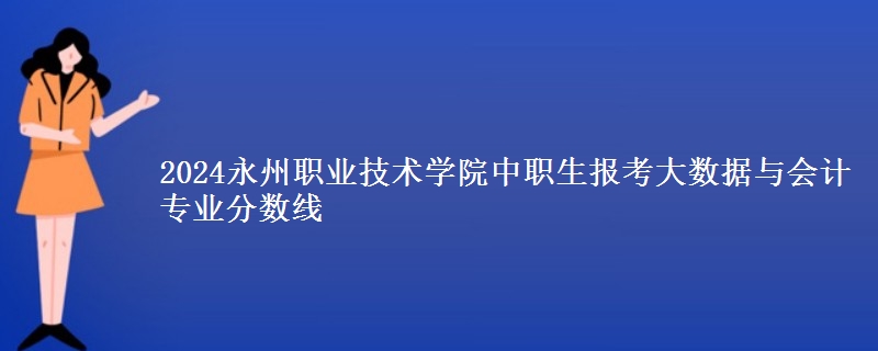 2024永州職業(yè)技術學院中職生報考大數據與會計專業(yè)分數線