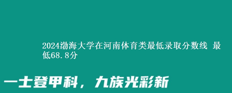2024渤海大學(xué)在河南體育類最低錄取分?jǐn)?shù)線 最低68.8分