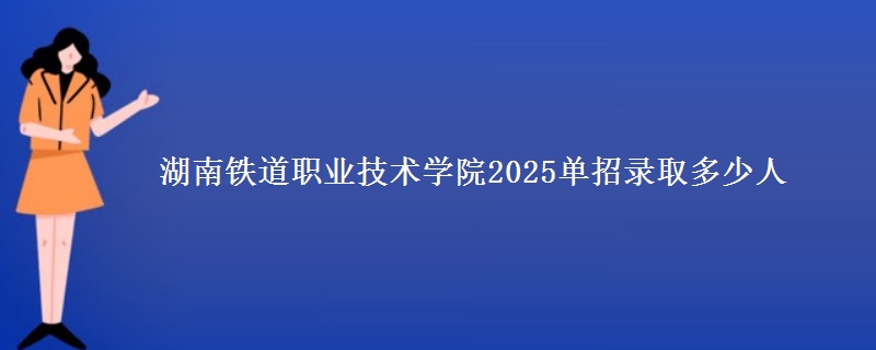 湖南鐵道職業(yè)技術學院2025單招錄取多少人
