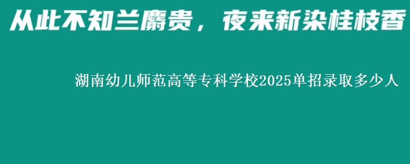 湖南幼兒師范高等?？茖W校2025單招錄取多少人