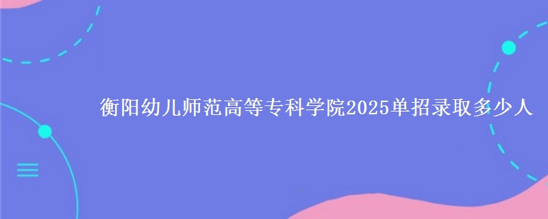 衡陽幼兒師范高等?？茖W(xué)院2025單招錄取多少人