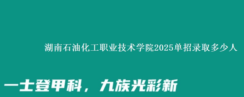 湖南石油化工職業(yè)技術(shù)學(xué)院2025單招錄取多少人