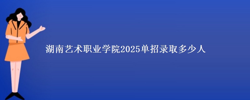 湖南藝術(shù)職業(yè)學(xué)院2025單招錄取多少人