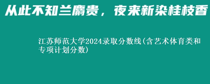 江蘇師范大學2024錄取分數(shù)線(含藝術體育類和專項計劃分數(shù)) 