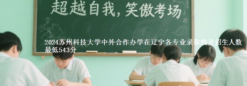 2024蘇州科技大學(xué)中外合作辦學(xué)在遼寧各專業(yè)錄取線及招生人數(shù) 最低543分