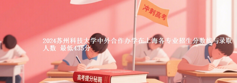 2024蘇州科技大學(xué)中外合作辦學(xué)在上海各專業(yè)招生分?jǐn)?shù)線與錄取人數(shù) 最低435分