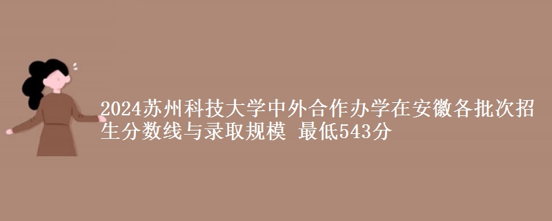 2024蘇州科技大學(xué)中外合作辦學(xué)在安徽各批次招生分?jǐn)?shù)線與錄取規(guī)模 最低543分