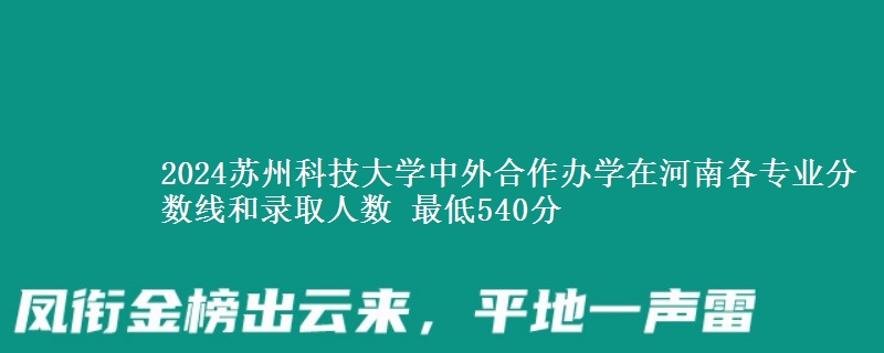 2024蘇州科技大學(xué)中外合作辦學(xué)在河南各專業(yè)分?jǐn)?shù)線和錄取人數(shù) 最低540分