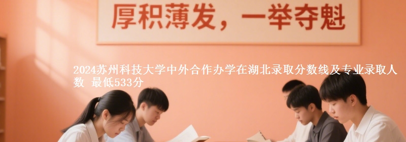 2024蘇州科技大學(xué)中外合作辦學(xué)在湖北錄取分?jǐn)?shù)線及專業(yè)錄取人數(shù) 最低533分