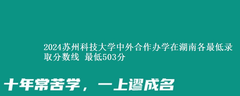 2024蘇州科技大學(xué)中外合作辦學(xué)在湖南各最低錄取分?jǐn)?shù)線 最低503分