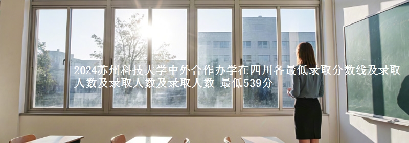 2024蘇州科技大學(xué)中外合作辦學(xué)在四川各最低錄取分?jǐn)?shù)線及錄取人數(shù)及錄取人數(shù)及錄取人數(shù) 最低539分