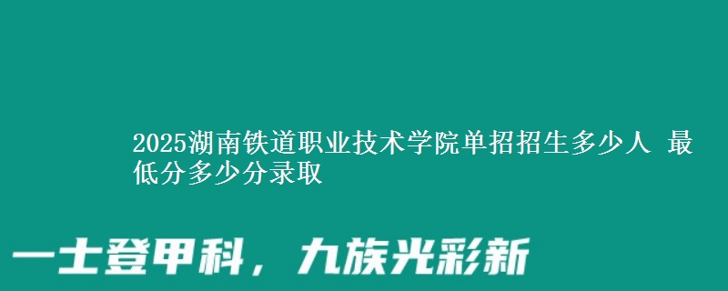 2025湖南鐵道職業(yè)技術學院單招招生多少人 最低分多少分錄取