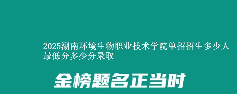 2025湖南環(huán)境生物職業(yè)技術學院單招招生多少人 最低分多少分錄取
