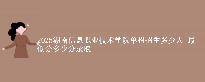 2025湖南信息職業(yè)技術(shù)學(xué)院?jiǎn)握姓猩嗌偃?最低分多少分錄取